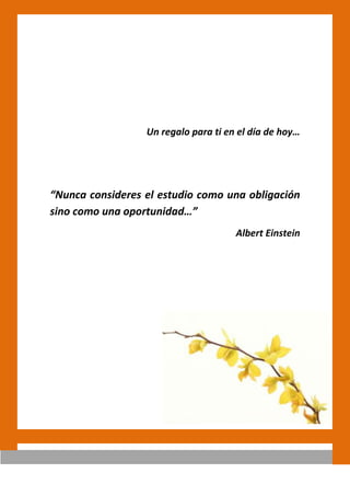 Un regalo para ti en el día de hoy…

“Nunca consideres el estudio como una obligación
sino como una oportunidad…”
Albert Einstein

 