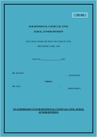 SUB-DIVISIONAL COURT LD. CIVIL
JUDGE, JUNIOR DIVISION
SUIT FILED UNDER SECTION 9 OF CODE OF CIVIL
PROCEDURE CODE, 1908
CASE NO. /2021
MR. RAGHAV
……PETITIONER
VERSUS
MR. SAM …
…RESPONDENT
ON SUBMISSION TO SUB-DIVISIONAL COURT LD. CIVIL JUDGE,
JUNIOR DIVISION
TC- P4
 