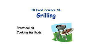 IB Food Science SL
Grilling
Practical 4:
Cooking Methods
 