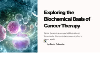 Exploringthe
BiochemicalBasisof
CancerTherapy
Cancer therapy is a complex field that relies on
disrupting the biochemical processes involved in
cancer growth.
by David Sabastian
 