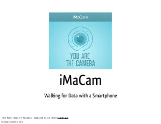 iMaCam
                                                    Walking for Data with a Smartphone


 Mads Bødker > Dept. of IT Management > Copenhagen Business School > mb.itm@cbs.dk

Tuesday, October 2, 2012
 