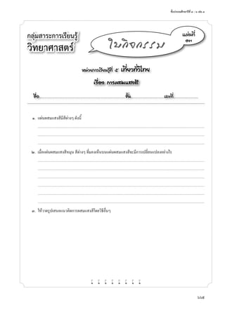 ชั้นประถมศึกษาปีที่ ๔ - ๖ เล่ม ๓
669
กลุ่มสาระการเรียนรู้
วิทยาศาสตร์
หน่วยการเรียนรู้ที่ ๕ เที่ยวทั่วไทย
เรื่อง การผสมแสงสี
ชื่อ..................................................................................................................ชั้น............................................เลขที่.................................
แผ่นที่
๑๓
ใบกิจกรรม
	 ๑.	 แผ่นผสมแสงสีมีสีต่างๆ ดังนี้
		...........................................................................................................................................................................................................................................................................
	 	 ...........................................................................................................................................................................................................................................................................
		...........................................................................................................................................................................................................................................................................
	 ๒.	 เมื่อแผ่นผสมแสงสีหมุน สีต่างๆ ที่มองเห็นบนแผ่นผสมแสงสีจะมีการเปลี่ยนแปลงอย่างไร
		...........................................................................................................................................................................................................................................................................
	 	 ...........................................................................................................................................................................................................................................................................
		...........................................................................................................................................................................................................................................................................
		...........................................................................................................................................................................................................................................................................
	 	 ...........................................................................................................................................................................................................................................................................
		...........................................................................................................................................................................................................................................................................
	 ๓.	 ให้วาดรูปเสนอแนวคิดการผสมแสงสีโดยวิธีอื่นๆ
w w w w w w w w
 