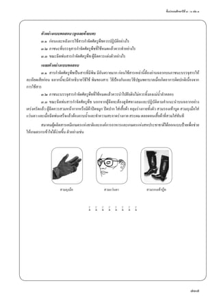 ชั้นประถมศึกษาปีที่ ๔ - ๖ เล่ม ๓
737
ตัวอย่างแบบทดสอบ (ดูเฉลยท้ายบท)
๓.๑	 ก่อนและหลังการใช้สารกำ�จัดศัตรูพืชควรปฏิบัติอย่างไร
๓.๒	ภาชนะที่บรรจุสารกำ�จัดศัตรูพืชที่ใช้หมดแล้วควรทำ�อย่างไร
๓.๓	ขณะฉีดพ่นสารกำ�จัดศัตรูพืช ผู้ฉีดควรแต่งตัวอย่างไร
เฉลยตัวอย่างแบบทดสอบ
๓.๑	 สารกำ�จัดศัตรูพืชเป็นสารที่มีพิษ มีอันตรายมาก ก่อนใช้สารเหล่านี้ต้องอ่านฉลากบนภาชนะบรรจุสารให้
ละเอียดเสียก่อน ฉลากนี้จะมีคำ�อธิบายวิธีใช้ พิษของสาร วิธีป้องกันและวิธีปฐมพยาบาลเมื่อเกิดอาการผิดปกติเนื่องจาก
การใช้สาร
๓.๒	ภาชนะบรรจุสารกำ�จัดศัตรูพืชที่ใช้หมดแล้วควรนำ�ไปฝังดินไม่ควรทิ้งลงแม่นํ้าลำ�คลอง
๓.๓	ขณะฉีดพ่นสารกำ�จัดศัตรูพืช นอกจากผู้ฉีดจะต้องดูทิศทางลมและปฏิบััติตามคำ�แนะนำ�บนฉลากอย่าง
เคร่งครัดแล้ว ผู้ฉีดควรสวมหน้ากากหรือมีผ้าปิดจมูก ปิดปาก ใส่เสื้อผ้า คลุมร่างกายทั้งตัว สวมรองเท้าบูต สวมถุงมือใส่
แว่นตา และเมื่อฉีดพ่นเสร็จแล้วต้องอาบนํ้าและทำ�ความสะอาดร่างกาย สระผม ตลอดจนเสื้อผ้าที่สวมใส่ทันที
สมาคมผู้ผลิตสารเคมีเกษตรแห่งชาติและองค์การอาหารและเกษตรแห่งสหประชาชาติได้ออกแบบป้ายเพื่อช่วย
ให้เกษตรกรเข้าใจได้ง่ายขึ้น ตัวอย่างเช่น
	 สวมถุงมือ	 สวมแว่นตา	 สวมรองเท้าบู้ท
w w w w w w w w
 