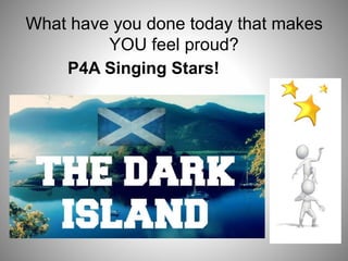 What have you done today that makes
YOU feel proud?
P4A Singing Stars!
 