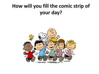 How will you fill the comic strip of
your day?
 