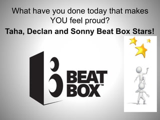 What have you done today that makes
YOU feel proud?
Taha, Declan and Sonny Beat Box Stars!
 