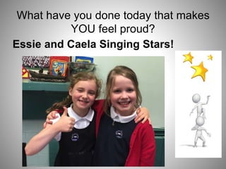 What have you done today that makes
YOU feel proud?
Essie and Caela Singing Stars!
 