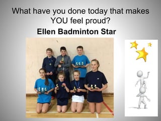 What have you done today that makes
YOU feel proud?
Ellen Badminton Star
 