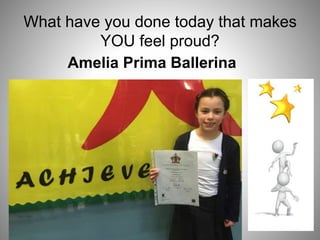 What have you done today that makes
YOU feel proud?
Amelia Prima Ballerina
 