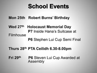 Mon 25th Robert Burns’ Birthday
Wed 27th Holocaust Memorial Day
P7 Inside Hana’s Suitcase at
Filmhouse
P6 Stephen Lui Cup Semi Final
Thurs 28th PTA Ceilidh 6.30-8.00pm
Fri 29th P6 Steven Lui Cup Awarded at
Assembly
 