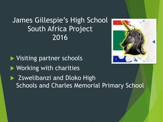 James Gillespie’s High School
South Africa Project
2016
 Visiting partner schools
 Working with charities
 Zswelibanzi and Dloko High
Schools and Charles Memorial Primary School
 