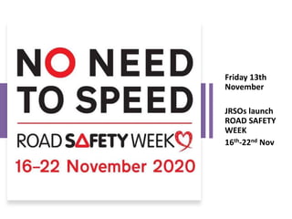 Friday 13th
November
JRSOs launch
ROAD SAFETY
WEEK
16th-22nd Nov
 