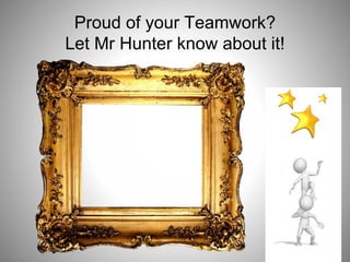 Proud of your Teamwork?
Let Mr Hunter know about it!
 