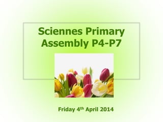 Sciennes Primary
Assembly P4-P7
Friday 4th April 2014
 