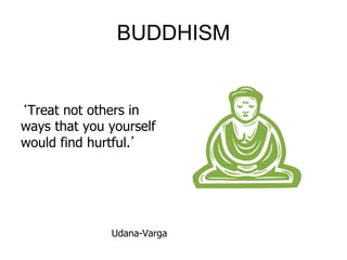 BUDDHISM
‘Treat not others in
ways that you yourself
would find hurtful.’
Udana-Varga
 