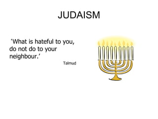 JUDAISM
‘What is hateful to you,
do not do to your
neighbour.’
Talmud
 