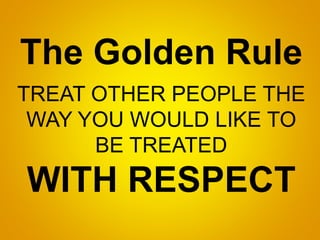 The Golden Rule
TREAT OTHER PEOPLE THE
WAY YOU WOULD LIKE TO
BE TREATED
WITH RESPECT
 