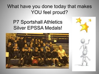 What have you done today that makes
YOU feel proud?
P7 Sportshall Athletics
Silver EPSSA Medals!
 