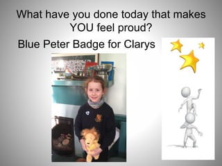 What have you done today that makes
YOU feel proud?
Blue Peter Badge for Clarys
 
