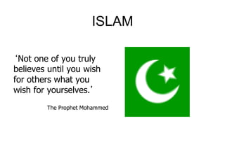ISLAM
‘Not one of you truly
believes until you wish
for others what you
wish for yourselves.’
The Prophet Mohammed
 