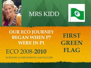 ECO 2008-2010
SCIENNES ACHIEVEMENTS AND SUCCESS
FIRST
GREEN
FLAG
MRS KIDD
OUR ECO JOURNEY
BEGAN WHEN P7
WERE IN P1
 