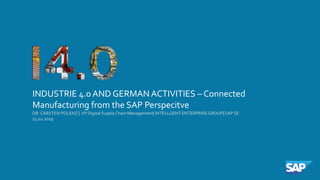 1
INDUSTRIE 4.0 AND GERMAN ACTIVITIES – Connected
Manufacturing from the SAP Perspecitve
DR.CARSTEN POLENZ | VP Digital SupplyChain Management| INTELLGENT ENTERPRISEGROUP| SAP SE
15.02.2019
 