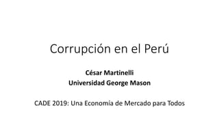 Corrupción en el Perú
César Martinelli
Universidad George Mason
CADE 2019: Una Economía de Mercado para Todos
 