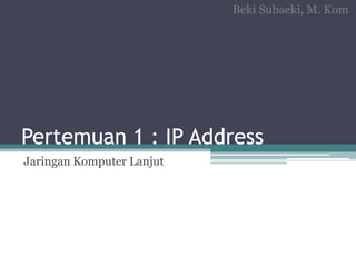 Pertemuan 1 : IP Address
Jaringan Komputer Lanjut
Beki Subaeki, M. Kom
 