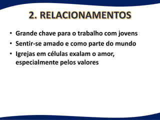 • Grande chave para o trabalho com jovens
• Sentir-se amado e como parte do mundo
• Igrejas em células exalam o amor,
  especialmente pelos valores
 