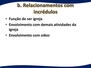 • Função de ser igreja
• Envolvimento com demais atividades da
  igreja
• Envolvimento com oikos
 