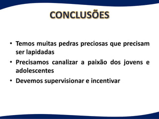 • Temos muitas pedras preciosas que precisam
  ser lapidadas
• Precisamos canalizar a paixão dos jovens e
  adolescentes
• Devemos supervisionar e incentivar
 