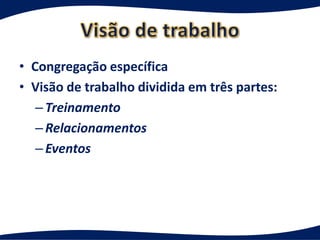 • Congregação específica
• Visão de trabalho dividida em três partes:
   – Treinamento
   – Relacionamentos
   – Eventos
 