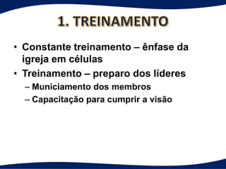 • Constante treinamento – ênfase da
  igreja em células
• Treinamento – preparo dos líderes
  – Municiamento dos membros
  – Capacitação para cumprir a visão
 