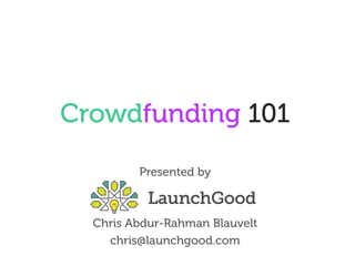 Crowdfunding 101
Presented by
Chris Abdur-Rahman Blauvelt
chris@launchgood.com
 