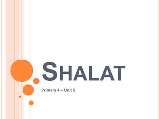 SHALAT 
Primary 4 – Unit 5 
 