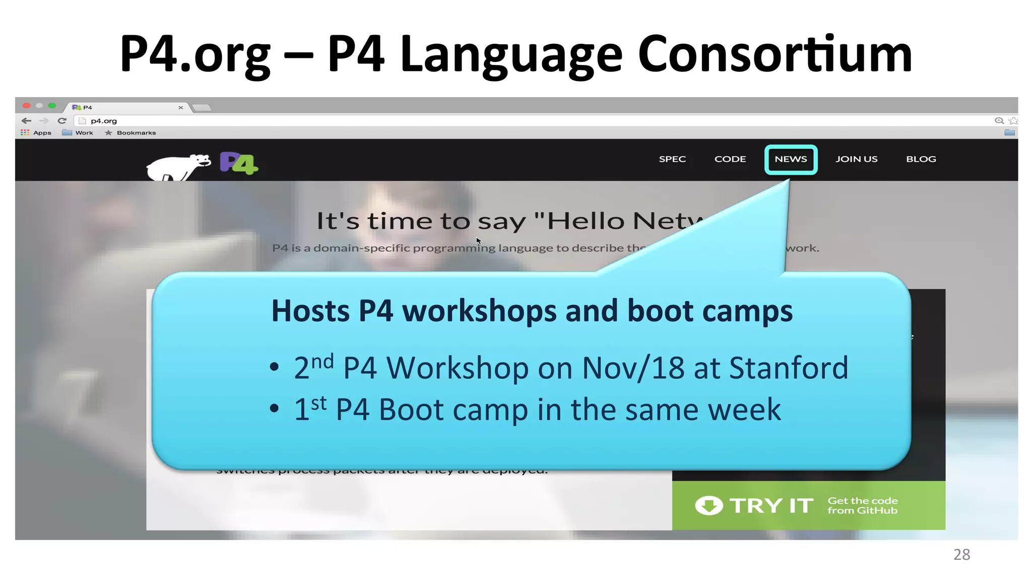 P4.org	
  –	
  P4	
  Language	
  Consor9um	
  
28	
  
Hosts	
  P4	
  workshops	
  and	
  boot	
  camps	
  
	
  
•  2nd	
  P4	
  Workshop	
  on	
  Nov/18	
  at	
  Stanford	
  
•  1st	
  P4	
  Boot	
  camp	
  in	
  the	
  same	
  week	
  
 