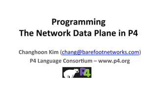 Programming	
  
The	
  Network	
  Data	
  Plane	
  in	
  P4	
  
	
  
Changhoon	
  Kim	
  (chang@barefootnetworks.com)	
  
P4	
  Language	
  Consor9um	
  –	
  www.p4.org	
  
 