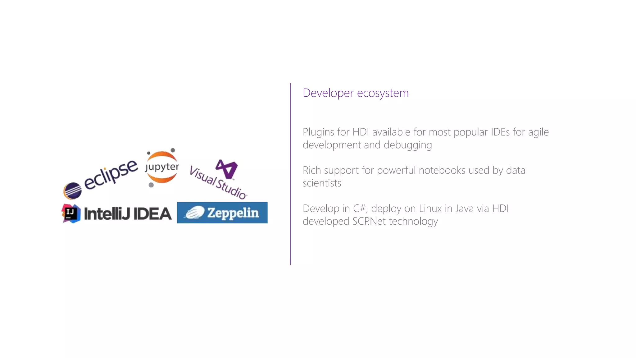 Developer ecosystem
Plugins for HDI available for most popular IDEs for agile
development and debugging
Rich support for powerful notebooks used by data
scientists
Develop in C#, deploy on Linux in Java via HDI
developed SCP.Net technology
 
