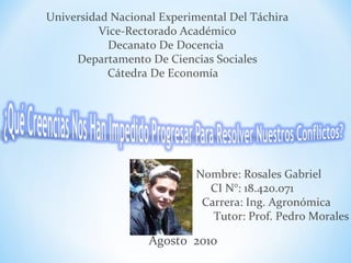 Universidad Nacional Experimental Del Táchira Vice-Rectorado Académico Decanato De Docencia  Departamento De Ciencias Sociales Cátedra De Economía  Nombre: Rosales Gabriel CI N°: 18.420.071 Carrera: Ing. Agronómica Tutor: Prof. Pedro Morales  Agosto  2010 