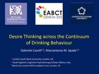 Desire Thinking across the Continuum
        of Drinking Behaviour
            Gabriele Caselli1,2, Marcantonio M. Spada1,3

 1 London South Bank University, London, UK
 2 Studi Cognitivi, Cognitive Psychotherapy School, Milano, Italy

 3North   East London NHS Foundation Trust, London, UK
 