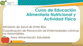 Curso de Educación
Alimentaria Nutricional y
Actividad Física
Ministerio de Salud de Entre Ríos.
Coordinación de Prevenció...