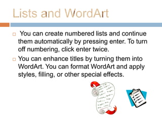     You can create numbered lists and continue
    them automatically by pressing enter. To turn
    off numbering, click enter twice.
   You can enhance titles by turning them into
    WordArt. You can format WordArt and apply
    styles, filling, or other special effects.
 