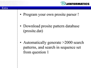 Extra
• Program your own prosite parser !
• Download prosite pattern database
(prosite.dat)
• Automatically generate >2000 search
patterns, and search in sequence set
from question 1
 