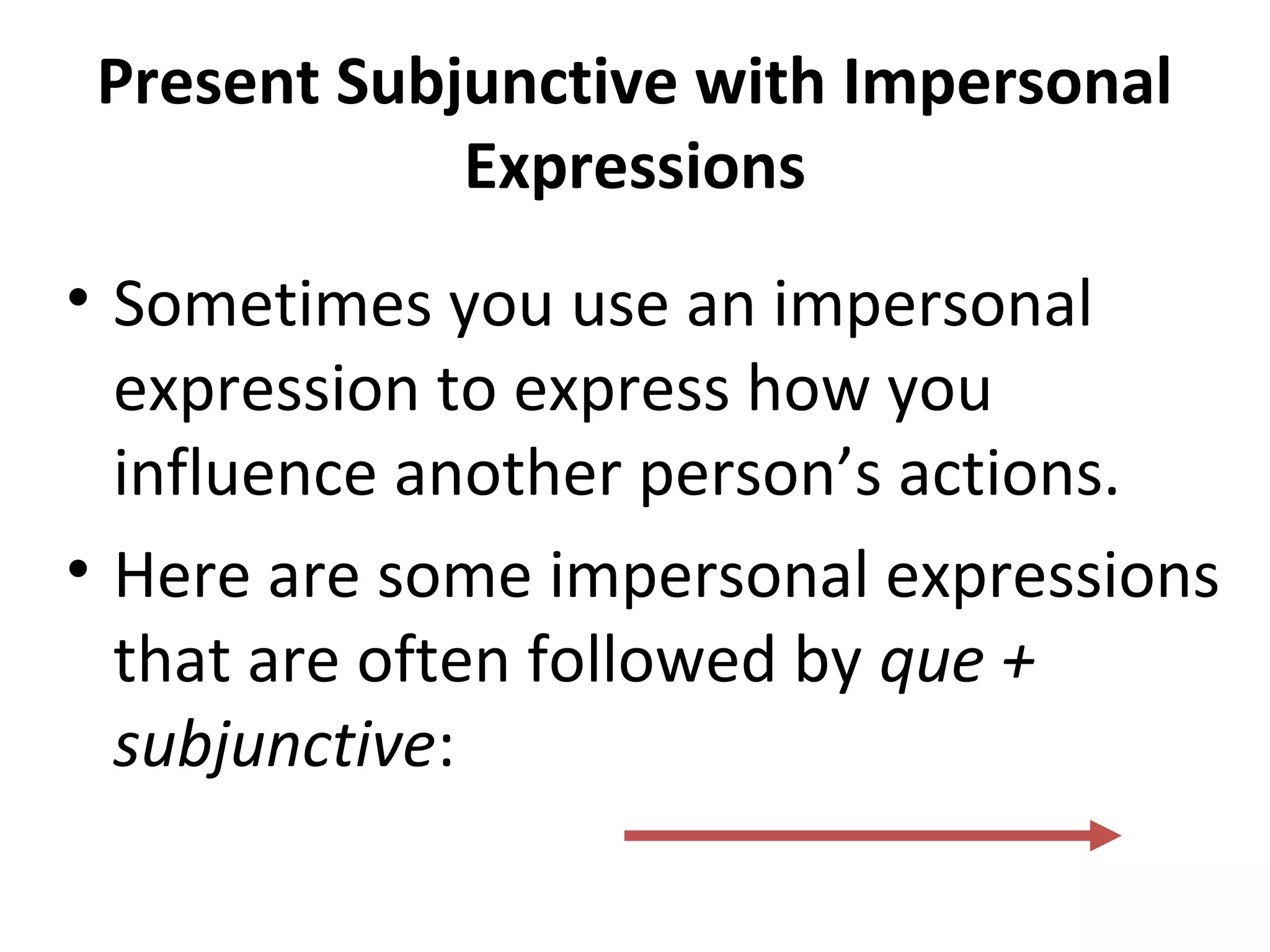 Present Subjunctive with Impersonal
Expressions
• Sometimes you use an impersonal
expression to express how you
influence another person’s actions.
• Here are some impersonal expressions
that are often followed by que +
subjunctive: