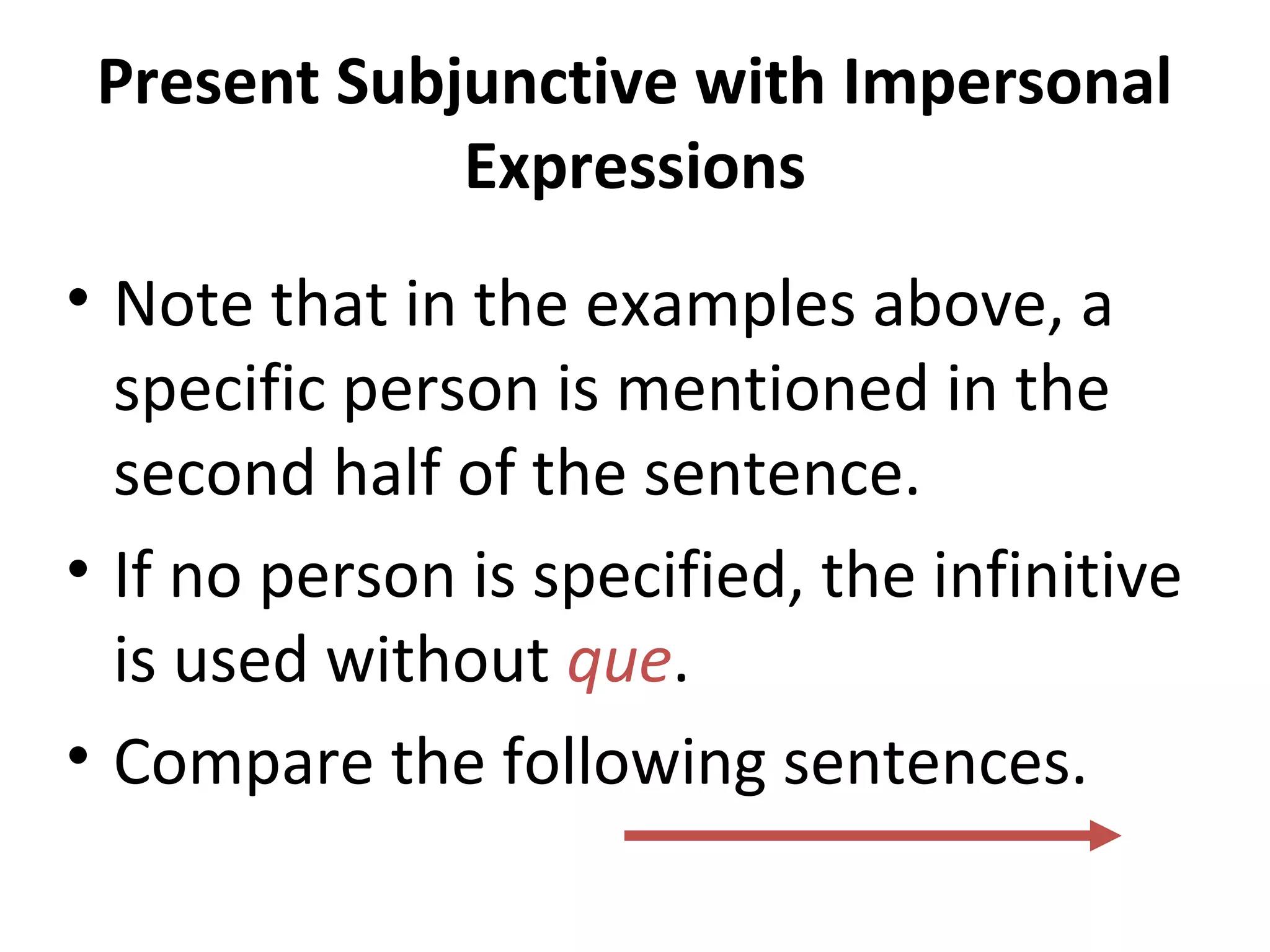 Present Subjunctive with Impersonal
Expressions
• Note that in the examples above, a
specific person is mentioned in the
second half of the sentence.
• If no person is specified, the infinitive
is used without que.
• Compare the following sentences.