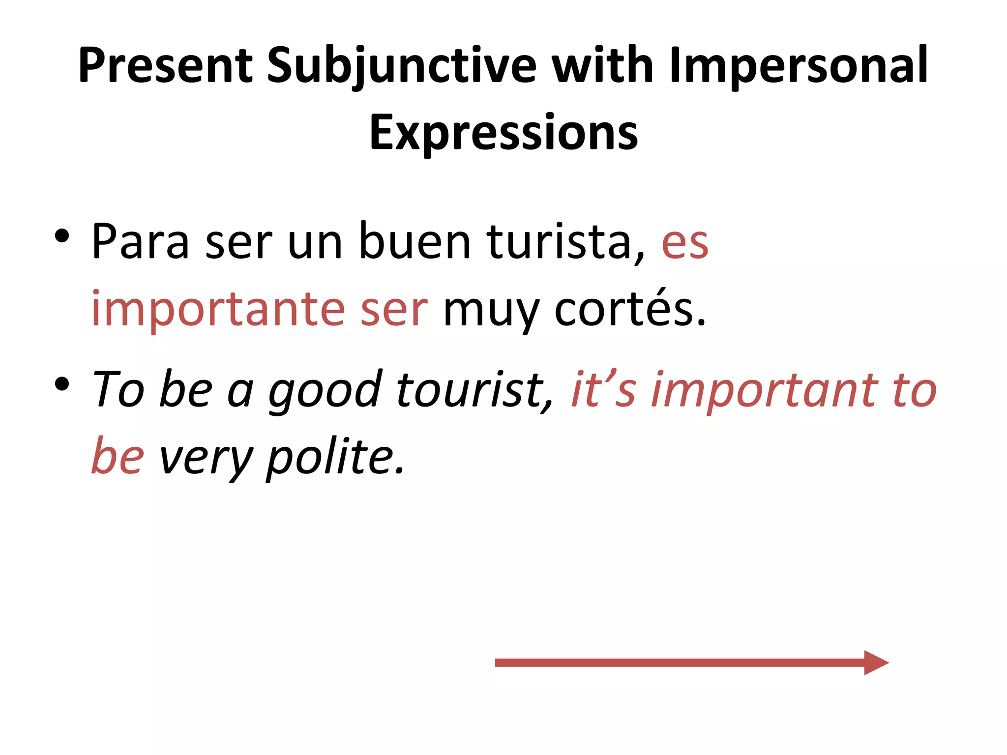 Present Subjunctive with Impersonal
Expressions
• Para ser un buen turista, es
importante ser muy cortés.
• To be a good tourist, it’s important to
be very polite.
