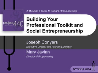 A Musician’s Guide to Social Entrepreneurship
NYSSSA 2014
Building Your
Professional Toolkit and
Social Entrepreneurship
Joseph Conyers
Executive Director and Founding Member
Mary Javian
Director of Programming
 