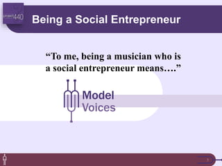 Being a Social Entrepreneur
5
Model
Voices
“To me, being a musician who is
a social entrepreneur means….”
 