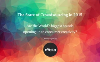 The State of Crowdsourcing in 2015
Are the World’s biggest brands
openingup to consumer creativity?
A trendreport by
 