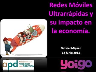 Redes Móviles
Ultrarrápidas y
su impacto en
la economía.
Gabriel Míguez
12 Junio 2013

 